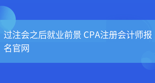 过注会之后就业前景 CPA注册会计师报名官网(图1)