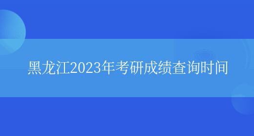 黑龙江2023年考研成绩查询时间(图1)