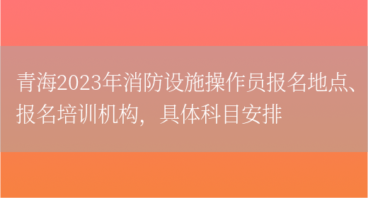 青海2023年消防设施操作员报名地点、报