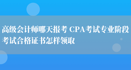 高级会计师哪天报考 CPA考试专业阶段考试合格证书怎样领取(图1)