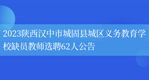 2023陕西汉中市城固县城区义务教育学校缺员教师选聘62人公告(图1)