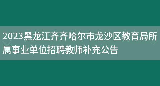 2023黑龙江齐齐哈尔市龙沙区教育局所属事业单位招聘教师补充公告(图1)