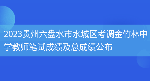 2023贵州六盘水市水城区考调金竹林中学教师笔试成绩及总成绩公布(图1)