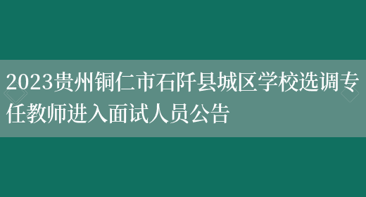 2023贵州铜仁市石阡县城区学校选调专任教师进入面试人员公告(图1)