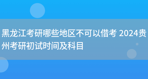 黑龙江考研哪些地区不可以借考 2024贵州考研初试时间及科目(图1)
