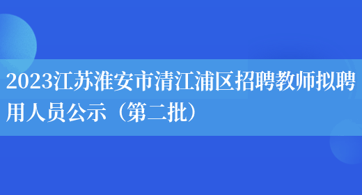 2023江苏淮安市清江浦区招聘教师拟聘用人员公示（第二批）(图1)