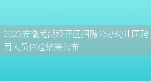 2023安徽芜湖经开区招聘公办幼儿园聘用人员体检结果公布(图1)