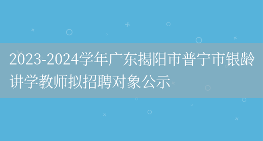 2023-2024学年广东揭阳市普宁市银龄讲学教师拟招聘对象公示(图1)