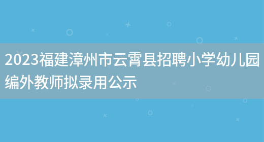 2023福建漳州市云霄县招聘小学幼儿园编外教师拟录用公示(图1)