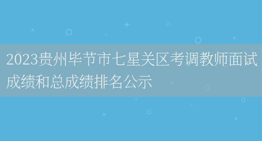 2023贵州毕节市七星关区考调教师面试成绩和总成绩排名公示(图1)