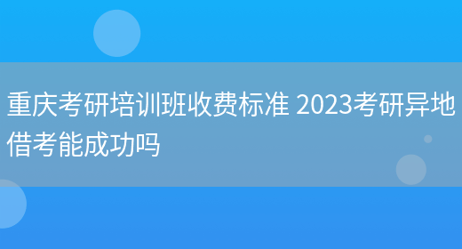 重庆考研培训班收费标准 2023考研异地借考能成功吗(图1)