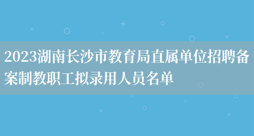 2023湖南长沙市教育局直属单位招聘备案制教职工拟录用人员名单(图1)