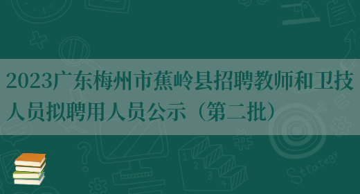 2023广东梅州市蕉岭县招聘教师和卫技人员拟聘用人员公示（第二批）(图1)