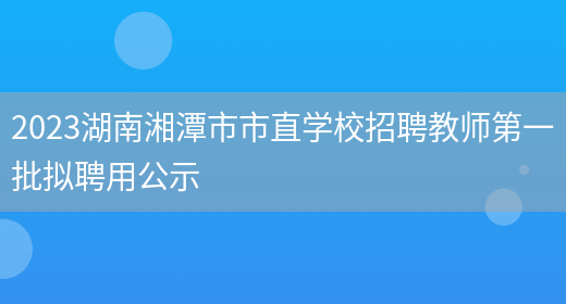 2023湖南湘潭市市直学校招聘教师第一批拟聘用公示(图1)