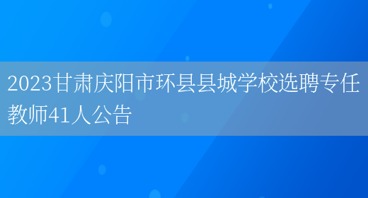 2023甘肃庆阳市环县县城学校选聘专任教师41人公告(图1)