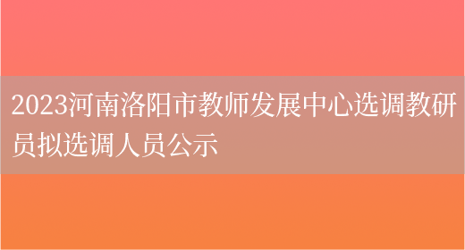 2023河南洛阳市教师发展中心选调教研员拟选调人员公示(图1)