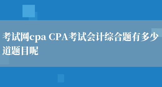 考试网cpa CPA考试会计综合题有多少道题目呢(图1)