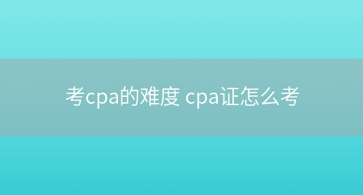 考cpa的难度 cpa证怎么考(图1)